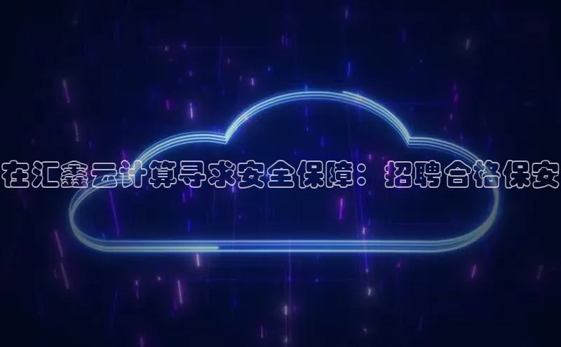 金年会app官方网小米在汇鑫云计算寻求安全保障：招聘合格保安