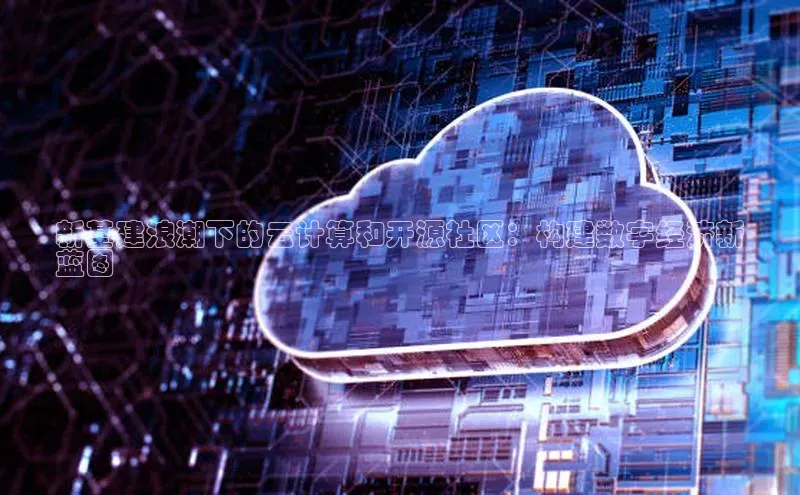 jinnianhui金年会登录入口华策影视新基建浪潮下的云计算和开源社区：构建数字经济新
蓝图