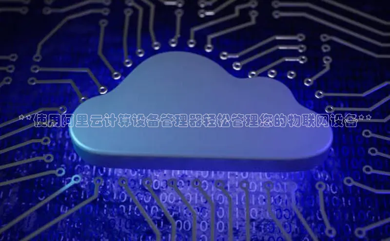 jinnian金年会百度搜索资源平台**使用阿里云计算设备管理器轻松管理您的物联网设备**