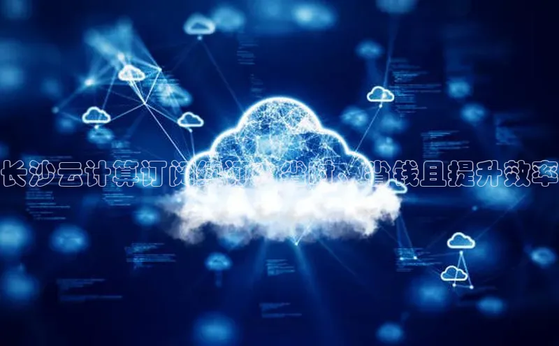 金年会金字招牌在线入口慧博云通长沙云计算订阅续订：省时、省钱且提升效率