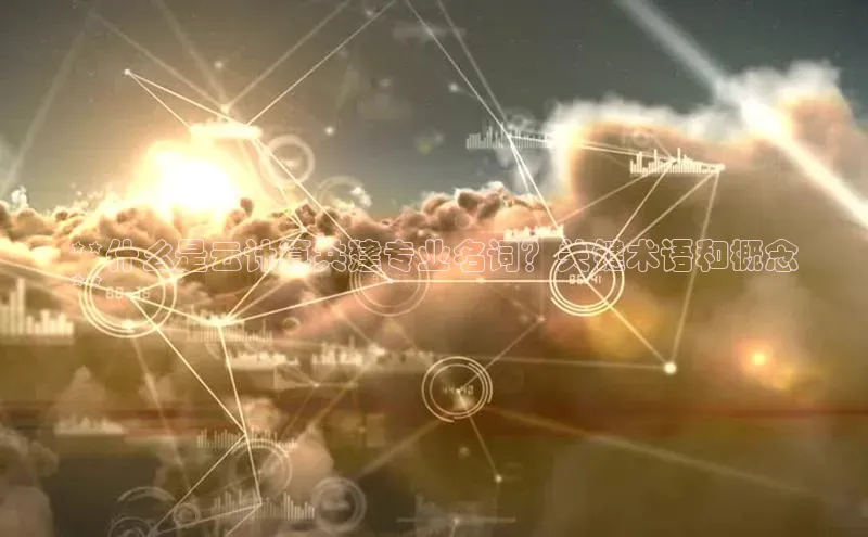 金年汇金字招牌信誉至上最新百度众测**什么是云计算共建专业名词？关键术语和概念
**