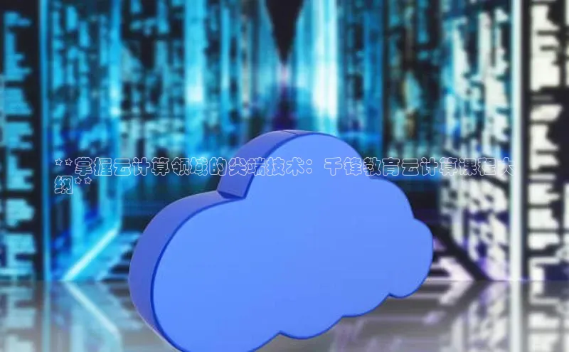 金年会官方网站入口中海达**掌握云计算领域的尖端技术：千锋教育云计算课程大
纲**