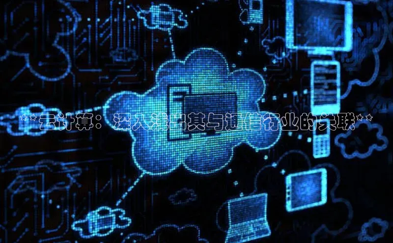jinnianhui金年会登录入口观星盘**云计算：深入浅出其与通信行业的关联**