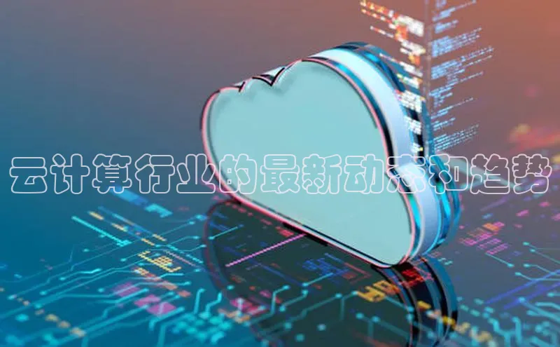 黄金城app最新版下载文心一言云计算行业的最新动态和趋势