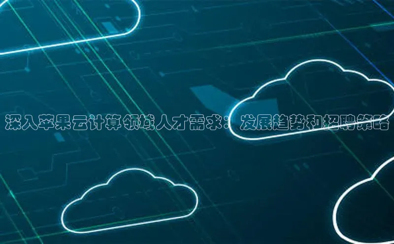 jinnianhui金年会百度手机助手深入苹果云计算领域人才需求：发展趋势和招聘策略