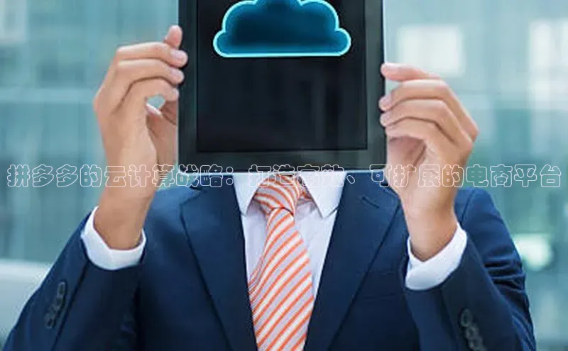 金年会金字招牌诚信至上龙年知乎拼多多的云计算战略：打造高效、可扩展的电商平台