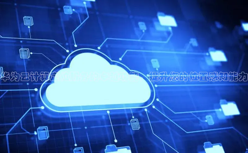 金年会金字招牌诚信至上|金年会首页百度取证华为云计算定位服务的卓越功能，提升您的位置感知能力