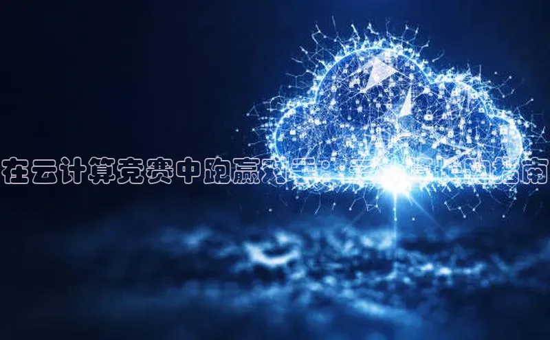 金年会电子游戏app诸葛科技在云计算竞赛中跑赢对手：云计算长跑指南