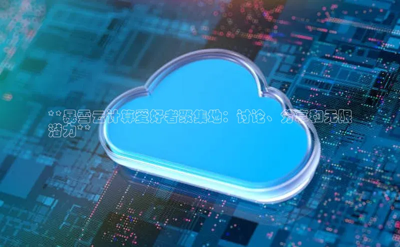 金年会金字招牌6766百度健康**暴雪云计算爱好者聚集地：讨论、分享和无限
潜力**