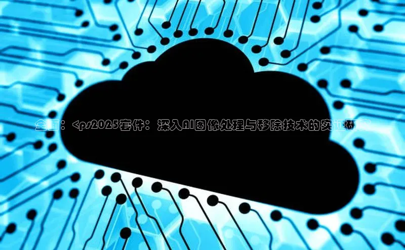 全面：<ps2025套件：深入AI图像处理与移除技术的实证研究