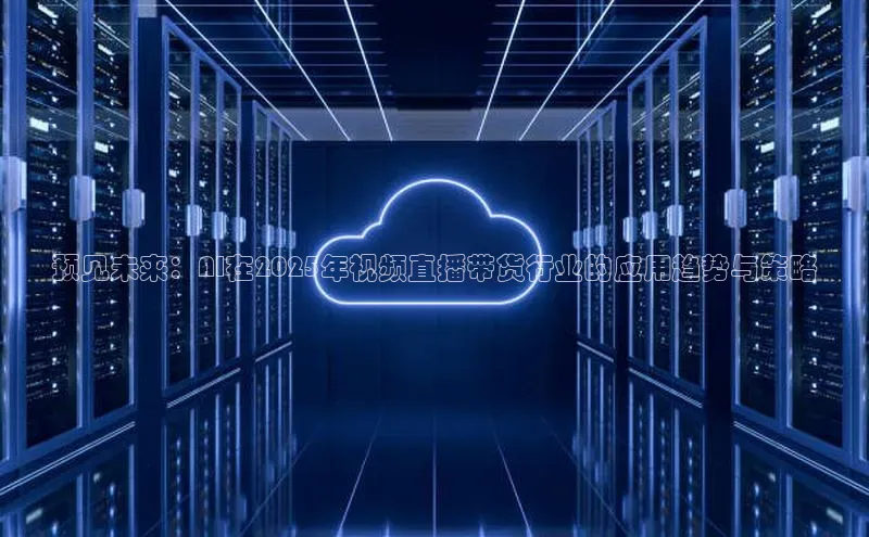 预见未来：AI在2025年视频直播带货行业的应用趋势与策略
