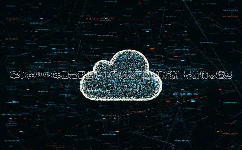 苹果在2025年后是否会停止开发人工智能眼镜？最新消息透露