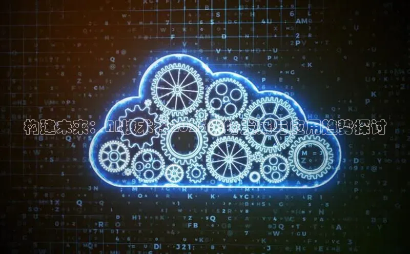 构建未来：AI技术在2025年的发展与应用趋势探讨