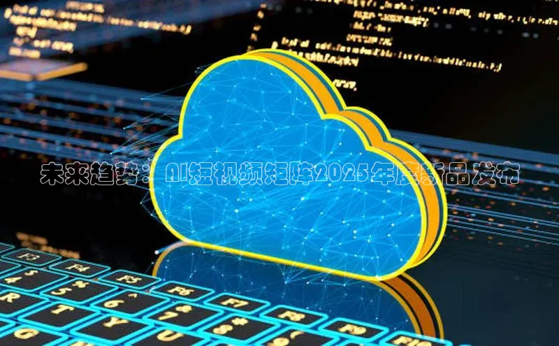 未来趋势：AI短视频矩阵2025年度新品发布
