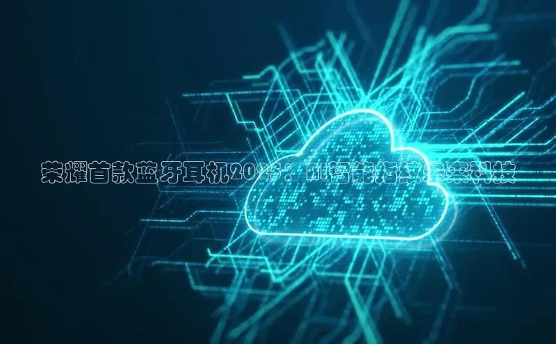 荣耀首款蓝牙耳机2025：AI智能指纹未来科技