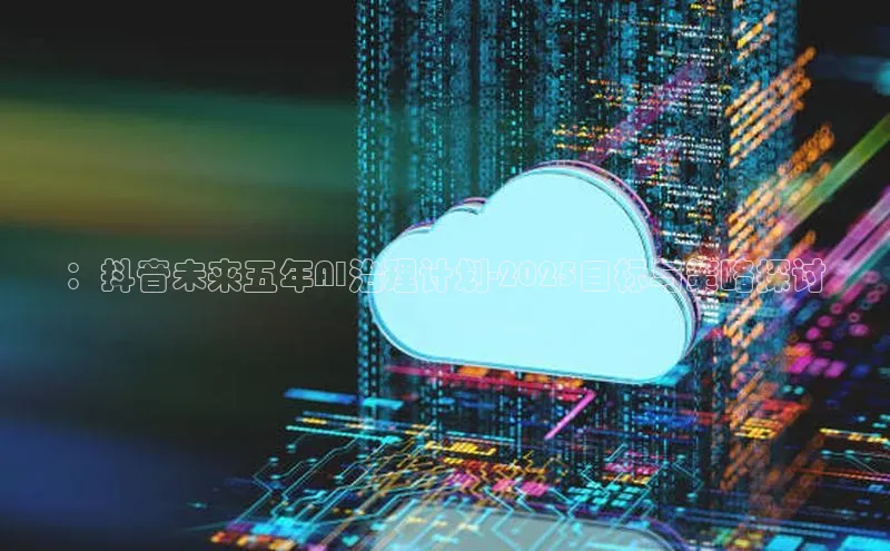 ：抖音未来五年AI治理计划-2025目标与策略探讨