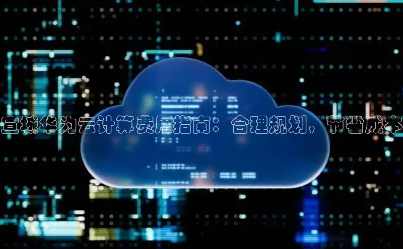 jinnianhui金年会登录入口华策影视宣城华为云计算费用指南：合理规划，节省成本