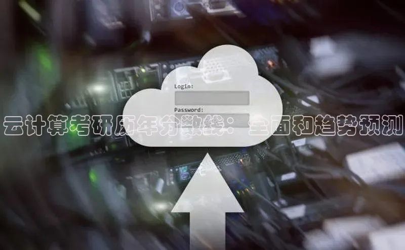 金年会官方网站入口百度手机卫士云计算考研历年分数线：全面和趋势预测
