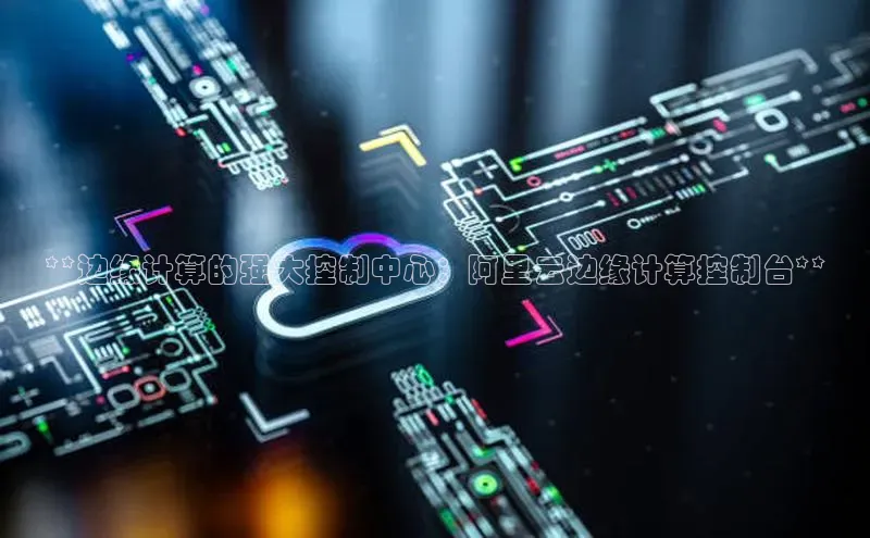 金年会金字招牌诚信至上欢迎您百度网盘**边缘计算的强大控制中心：阿里云边缘计算控制台**