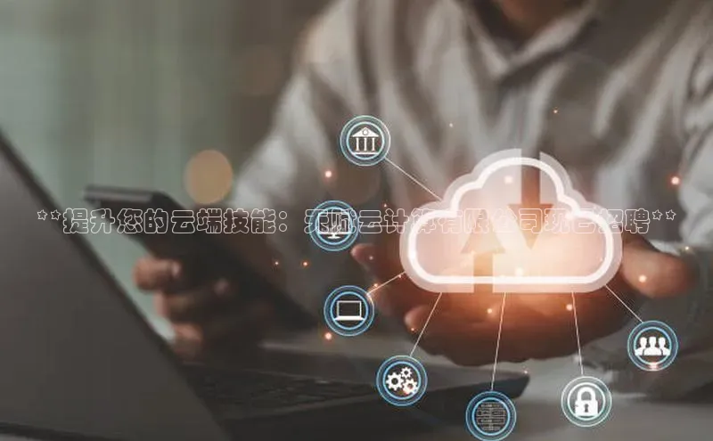 金年会app官方网小米**提升您的云端技能：天赋云计算有限公司现已招聘**