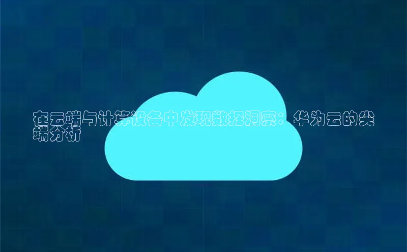 金年会金字招牌信誉至上登录网站如流在云端与计算设备中发现数据洞察：华为云的尖
端分析
