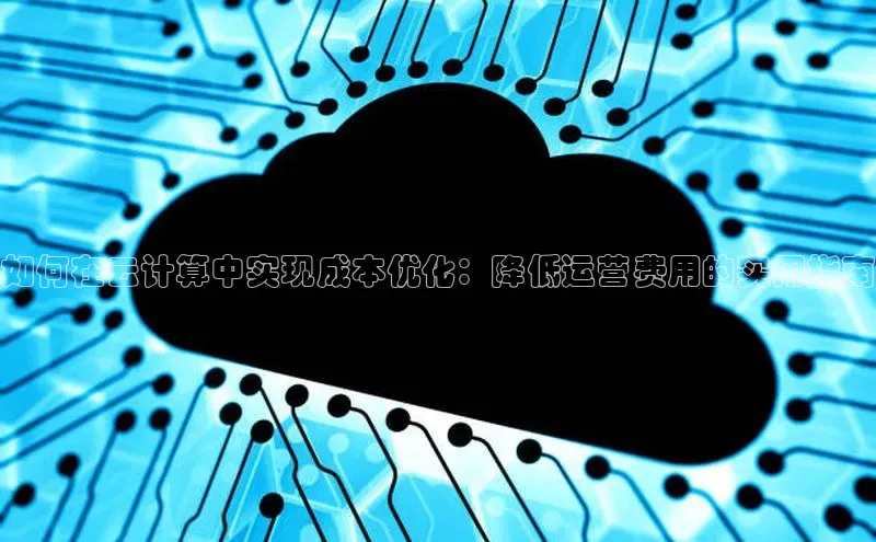 金年会-金字招牌百家号如何在云计算中实现成本优化：降低运营费用的实用指南