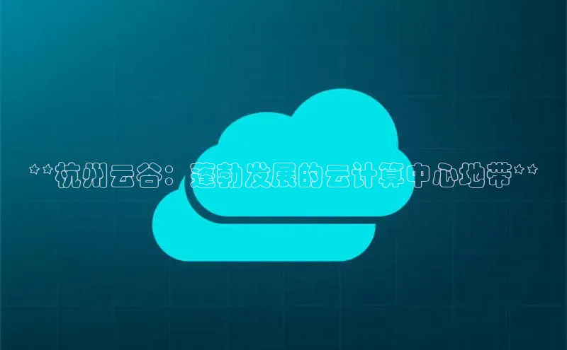 jinnian金年会极氪智能科技**杭州云谷：蓬勃发展的云计算中心地带**