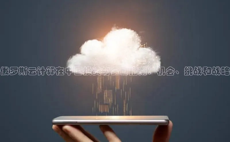 金字招牌诚信至上今年会普信公司俄罗斯云计算在中国投资的全面指南：机会、挑战和战略