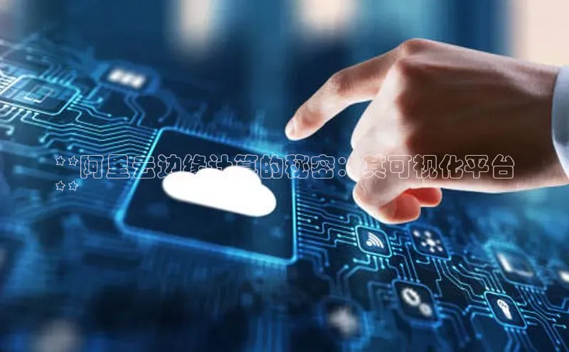 金年会app官方网巴美列捷福**阿里云边缘计算的秘密：其可视化平台
**
