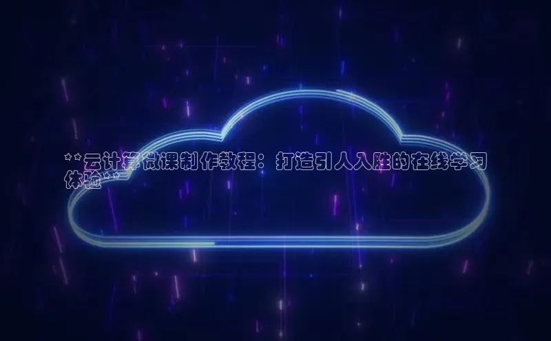 jinnian金年会小度商城**云计算微课制作教程：打造引人入胜的在线学习
体验**