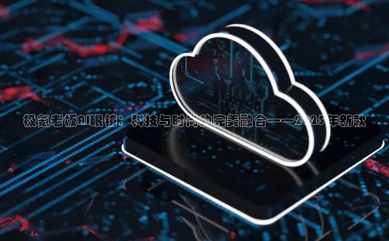 极氪老板AI眼镜：科技与时尚的完美融合——2025年新款